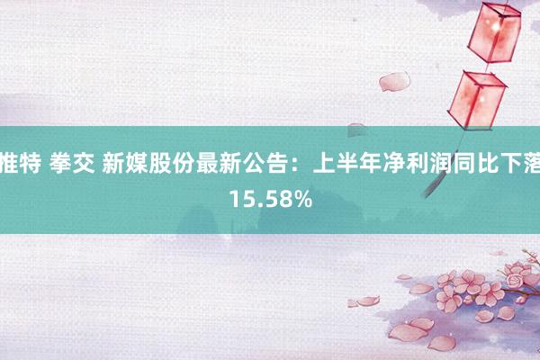 推特 拳交 新媒股份最新公告：上半年净利润同比下落15.58%