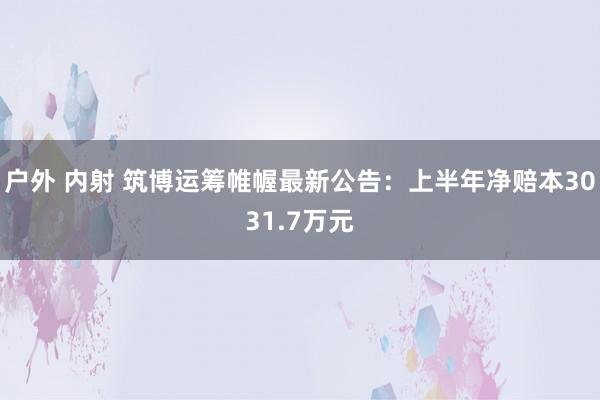 户外 内射 筑博运筹帷幄最新公告：上半年净赔本3031.7万元