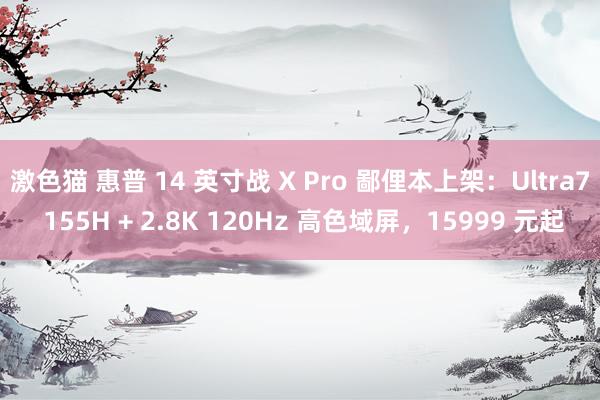 激色猫 惠普 14 英寸战 X Pro 鄙俚本上架：Ultra7 155H + 2.8K 120Hz 高色域屏，15999 元起