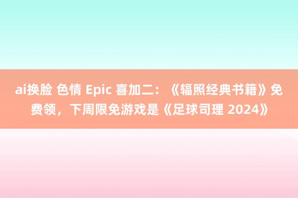 ai换脸 色情 Epic 喜加二：《辐照经典书籍》免费领，下周限免游戏是《足球司理 2024》