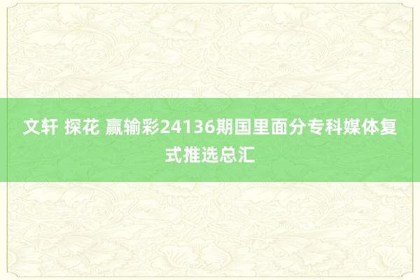 文轩 探花 赢输彩24136期国里面分专科媒体复式推选总汇