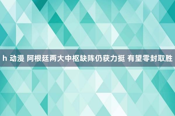 h 动漫 阿根廷两大中枢缺阵仍获力挺 有望零封取胜