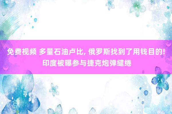 免费视频 多量石油卢比， 俄罗斯找到了用钱目的! 印度被曝参与捷克炮弹缱绻