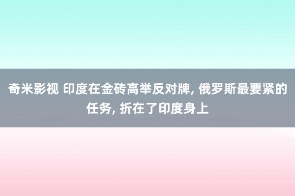 奇米影视 印度在金砖高举反对牌， 俄罗斯最要紧的任务， 折在了印度身上