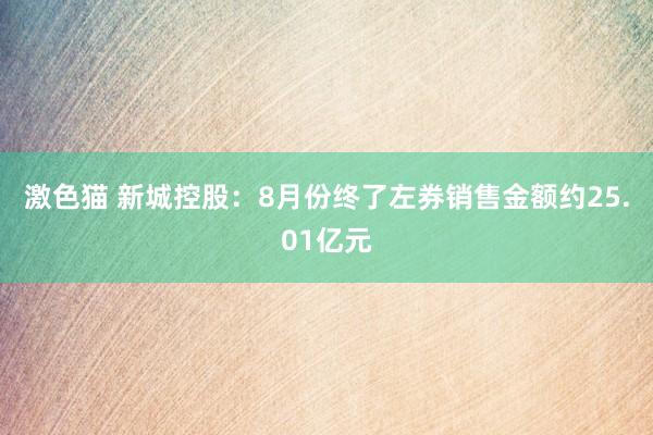 激色猫 新城控股：8月份终了左券销售金额约25.01亿元