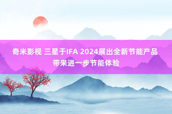 奇米影视 三星于IFA 2024展出全新节能产品 带来进一步节能体验