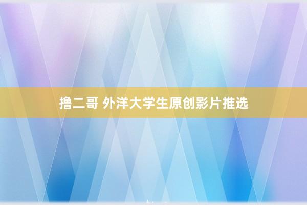 撸二哥 外洋大学生原创影片推选