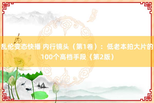 乱伦变态快播 内行镜头（第1卷）：低老本拍大片的100个高档手段（第2版）