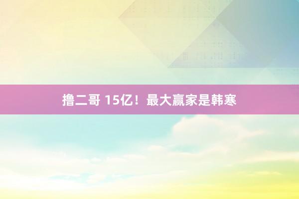 撸二哥 15亿！最大赢家是韩寒