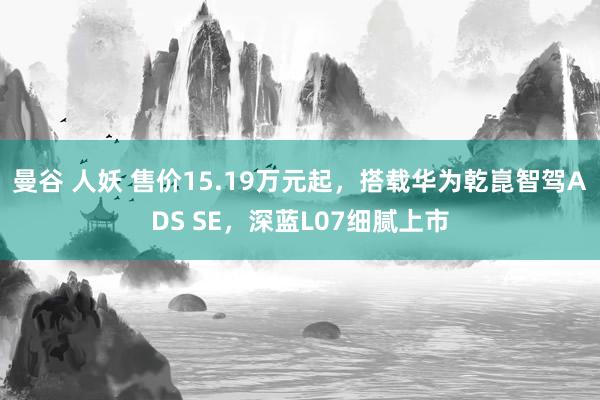 曼谷 人妖 售价15.19万元起，搭载华为乾崑智驾ADS SE，深蓝L07细腻上市