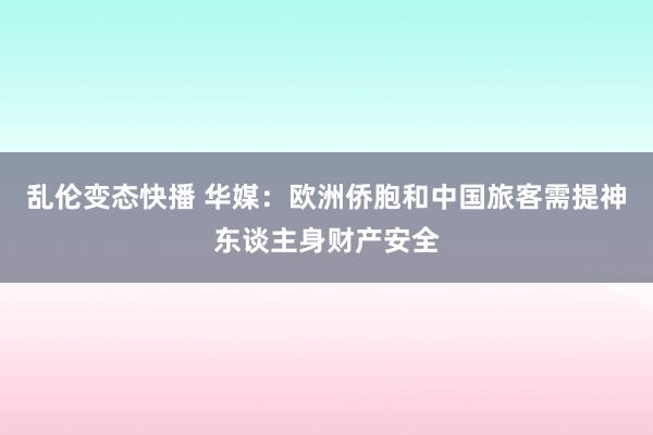 乱伦变态快播 华媒：欧洲侨胞和中国旅客需提神东谈主身财产安全