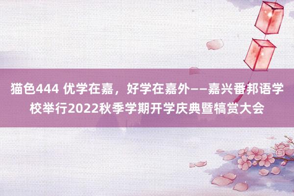 猫色444 优学在嘉，好学在嘉外——嘉兴番邦语学校举行2022秋季学期开学庆典暨犒赏大会