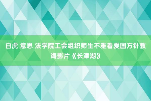 白虎 意思 法学院工会组织师生不雅看爱国方针教诲影片《长津湖》