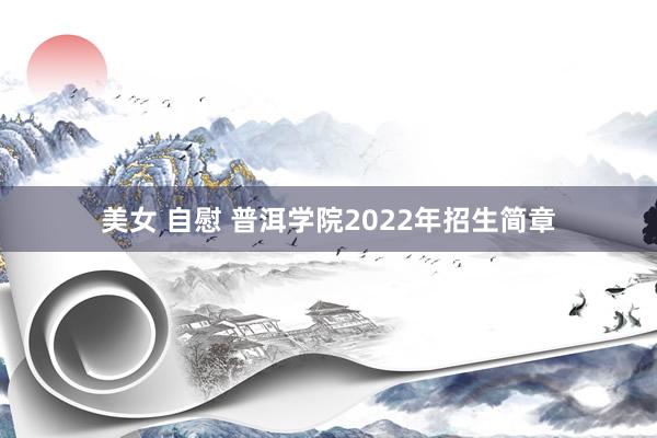 美女 自慰 普洱学院2022年招生简章