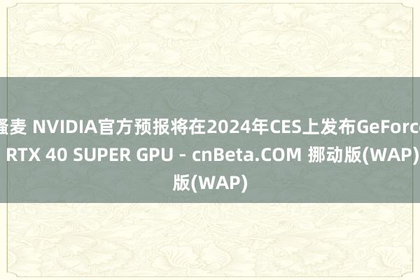 骚麦 NVIDIA官方预报将在2024年CES上发布GeForce RTX 40 SUPER GPU - cnBeta.COM 挪动版(WAP)