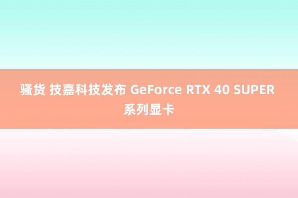 骚货 技嘉科技发布 GeForce RTX 40 SUPER 系列显卡