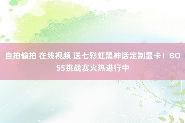 自拍偷拍 在线视频 送七彩虹黑神话定制显卡！BOSS挑战赛火热进行中