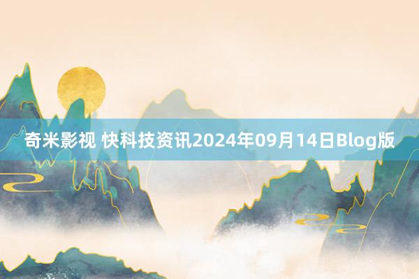 奇米影视 快科技资讯2024年09月14日Blog版