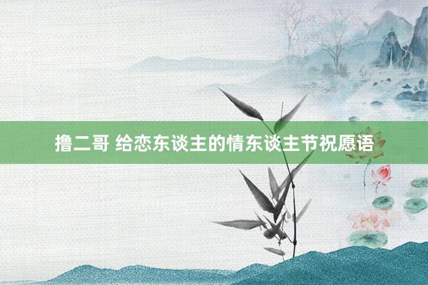 撸二哥 给恋东谈主的情东谈主节祝愿语