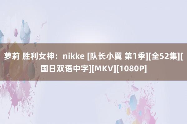 萝莉 胜利女神：nikke [队长小翼 第1季][全52集][国日双语中字][MKV][1080P]