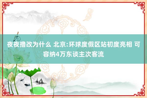 夜夜撸改为什么 北京:环球度假区站初度亮相 可容纳4万东谈主次客流