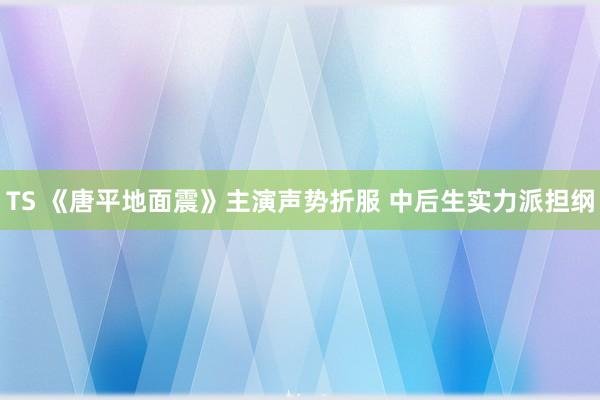 TS 《唐平地面震》主演声势折服 中后生实力派担纲