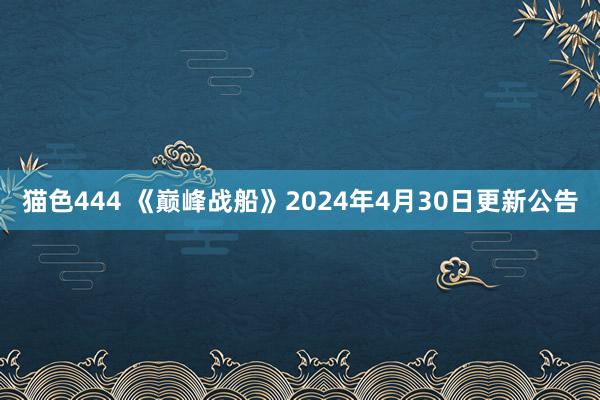 猫色444 《巅峰战船》2024年4月30日更新公告