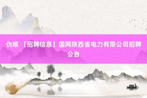 伪娘 【招聘信息】国网陕西省电力有限公司招聘公告