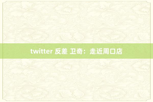 twitter 反差 卫奇：走近周口店