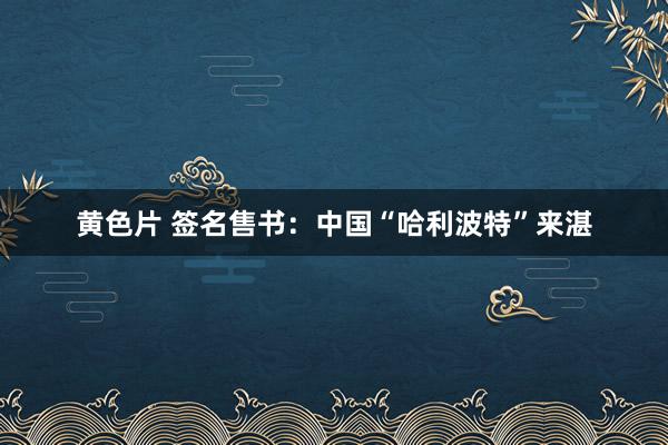 黄色片 签名售书：中国“哈利波特”来湛