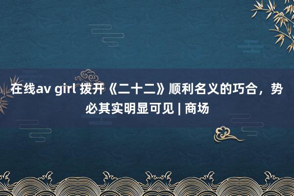 在线av girl 拨开《二十二》顺利名义的巧合，势必其实明显可见 | 商场