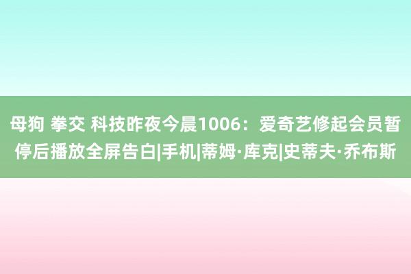 母狗 拳交 科技昨夜今晨1006：爱奇艺修起会员暂停后播放全屏告白|手机|蒂姆·库克|史蒂夫·乔布斯