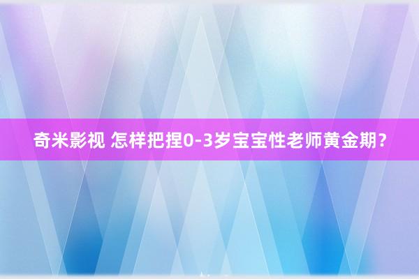 奇米影视 怎样把捏0-3岁宝宝性老师黄金期？