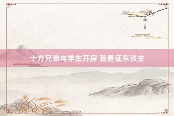 十方兄弟与学生开房 我是证东谈主