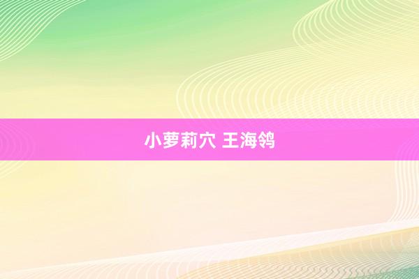 小萝莉穴 王海鸰