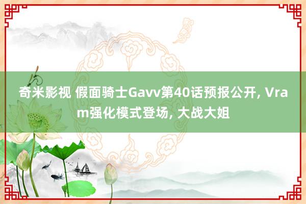 奇米影视 假面骑士Gavv第40话预报公开, Vram强化模式登场, 大战大姐