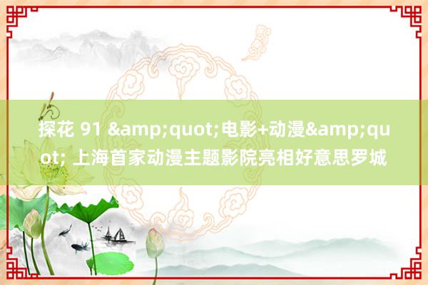 探花 91 &quot;电影+动漫&quot; 上海首家动漫主题影院亮相好意思罗城