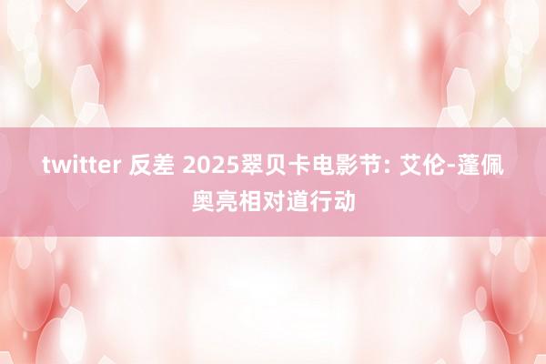 twitter 反差 2025翠贝卡电影节: 艾伦-蓬佩奥亮相对道行动